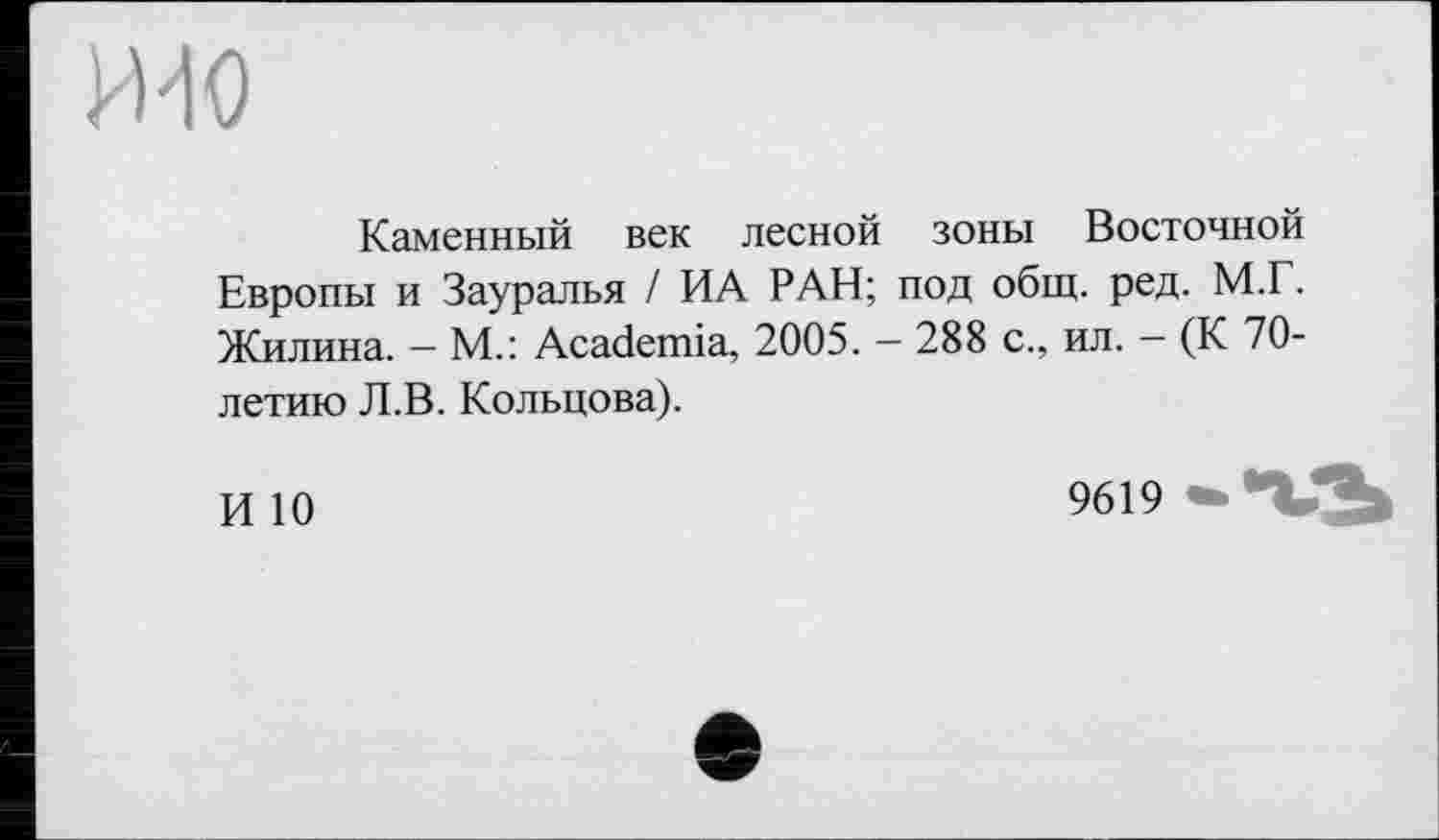 ﻿
Каменный век лесной зоны Восточной Европы и Зауралья / ИА РАН; под общ. ред. М.Г. Жилина. - М.: Academia, 2005. - 288 с., ил. - (К 70-летию Л.В. Кольцова).
И 10
9619 •‘‘ЪГ’Ь